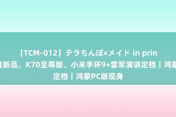 【TCM-012】テラちんぽ×メイド in prin MIKA 扎堆新品，K70至尊版、小米手环9+雷军演讲定档｜鸿蒙PC版现身