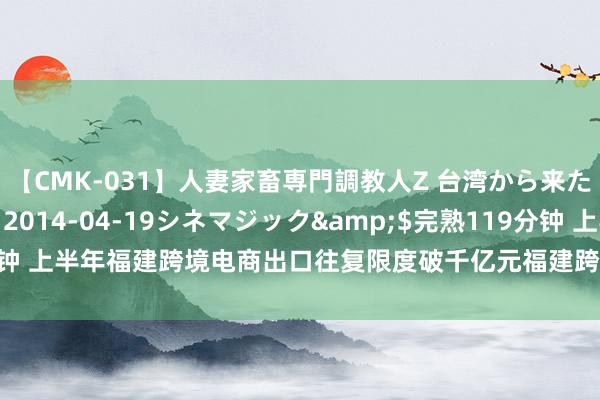 【CMK-031】人妻家畜専門調教人Z 台湾から来た生贄女</a>2014-04-19シネマジック&$完熟119分钟 上半年福建跨境电商出口往复限度破千亿元福建跨境电商出口往复限度