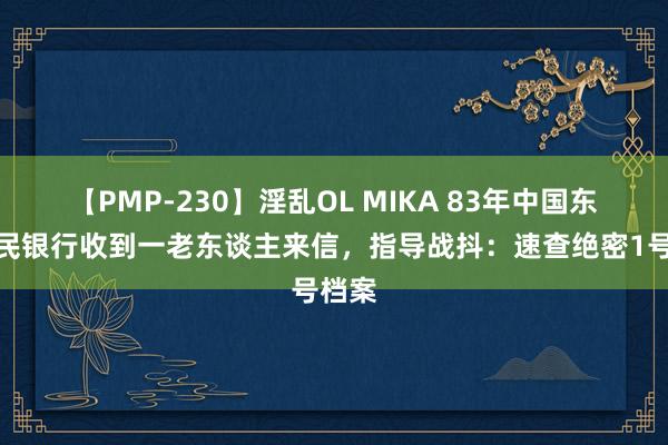 【PMP-230】淫乱OL MIKA 83年中国东谈主民银行收到一老东谈主来信，指导战抖：速查绝密1号档案