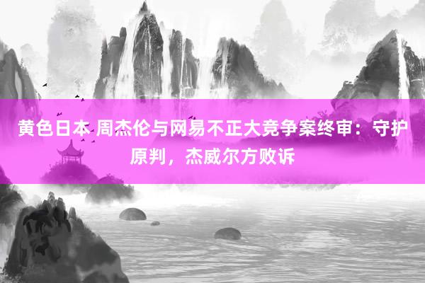 黄色日本 周杰伦与网易不正大竞争案终审：守护原判，杰威尔方败诉