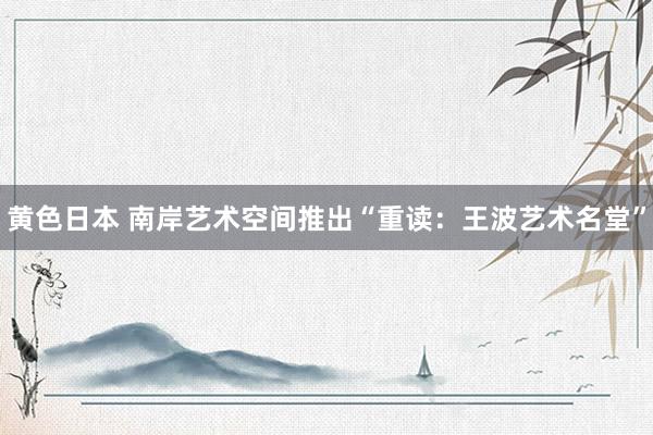 黄色日本 南岸艺术空间推出“重读：王波艺术名堂”