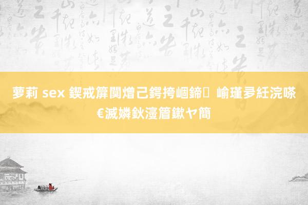 萝莉 sex 鍥戒箳闃熷己鍔挎崓鍗崳瑾夛紝浣嗏€滅嫾鈥濅篃鏉ヤ簡
