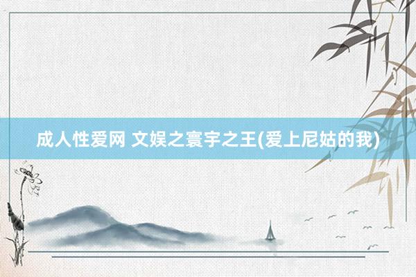 成人性爱网 文娱之寰宇之王(爱上尼姑的我)