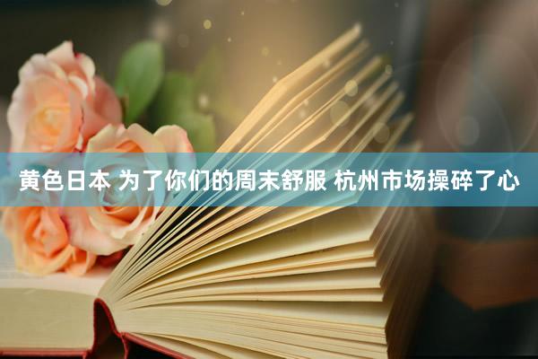 黄色日本 为了你们的周末舒服 杭州市场操碎了心