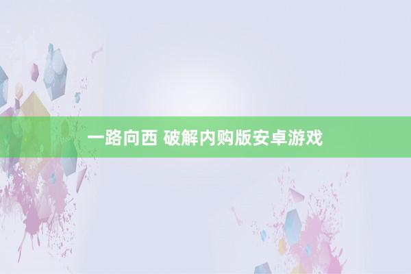 一路向西 破解内购版安卓游戏