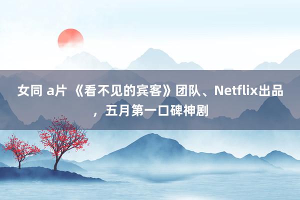 女同 a片 《看不见的宾客》团队、Netflix出品，五月第一口碑神剧
