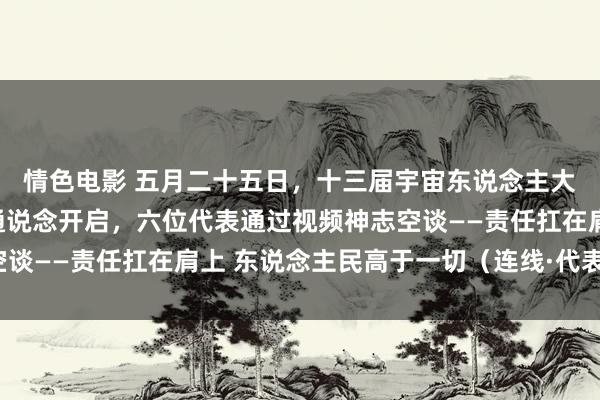 情色电影 五月二十五日，十三届宇宙东说念主大三次会议第二场代表通说念开启，六位代表通过视频神志空谈——责任扛在肩上 东说念主民高于一切（连线·代表通说念）