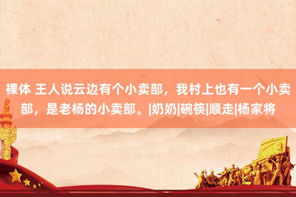 裸体 王人说云边有个小卖部，我村上也有一个小卖部，是老杨的小卖部。|奶奶|碗筷|顺走|杨家将