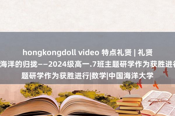 hongkongdoll video 特点礼贤 | 礼贤与海大的碰撞，AI与海洋的归拢——2024级高一.7班主题研学作为获胜进行|数学|中国海洋大学