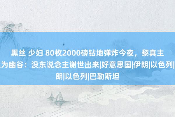 黑丝 少妇 80枚2000磅钻地弹炸今夜，黎真主党总部夷为幽谷：没东说念主谢世出来|好意思国|伊朗|以色列|巴勒斯坦