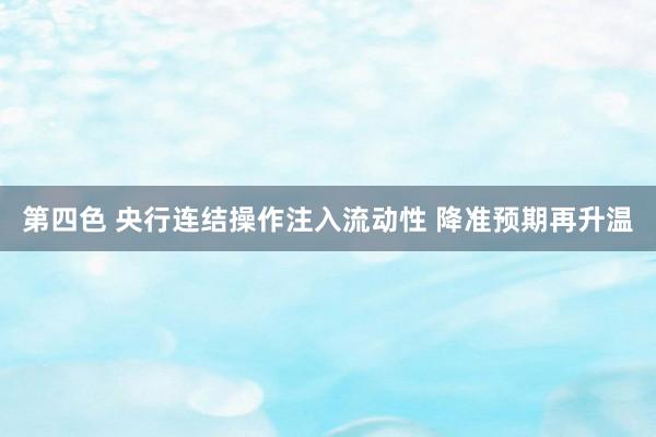 第四色 央行连结操作注入流动性 降准预期再升温