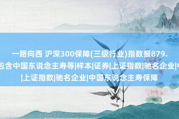 一路向西 沪深300保障(三级行业)指数报879.15点，前十大权重包含中国东说念主寿等|样本|证券|上证指数|驰名企业|中国东说念主寿保障