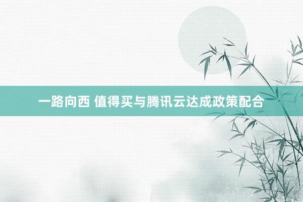 一路向西 值得买与腾讯云达成政策配合