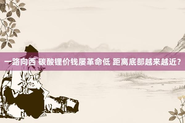 一路向西 碳酸锂价钱屡革命低 距离底部越来越近？