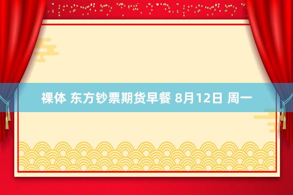 裸体 东方钞票期货早餐 8月12日 周一