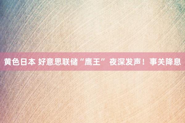 黄色日本 好意思联储“鹰王” 夜深发声！事关降息