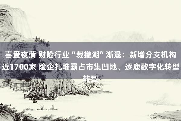 喜爱夜蒲 财险行业“裁撤潮”渐退：新增分支机构近1700家 险企扎堆霸占市集凹地、逐鹿数字化转型