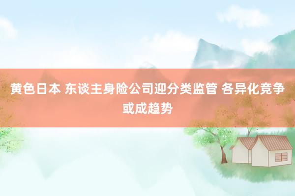 黄色日本 东谈主身险公司迎分类监管 各异化竞争或成趋势