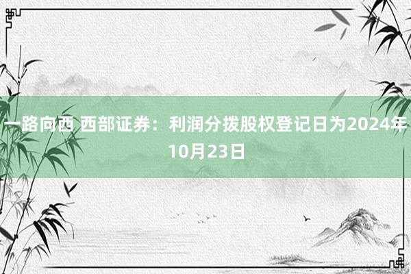 一路向西 西部证券：利润分拨股权登记日为2024年10月23日