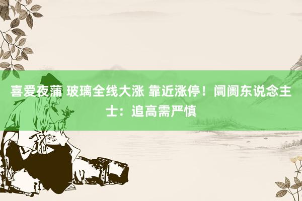 喜爱夜蒲 玻璃全线大涨 靠近涨停！阛阓东说念主士：追高需严慎