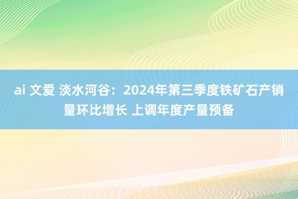 ai 文爱 淡水河谷：2024年第三季度铁矿石产销量环比增长 上调年度产量预备