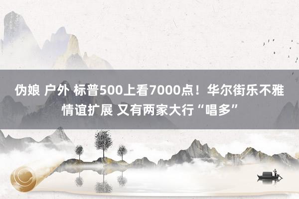 伪娘 户外 标普500上看7000点！华尔街乐不雅情谊扩展 又有两家大行“唱多”