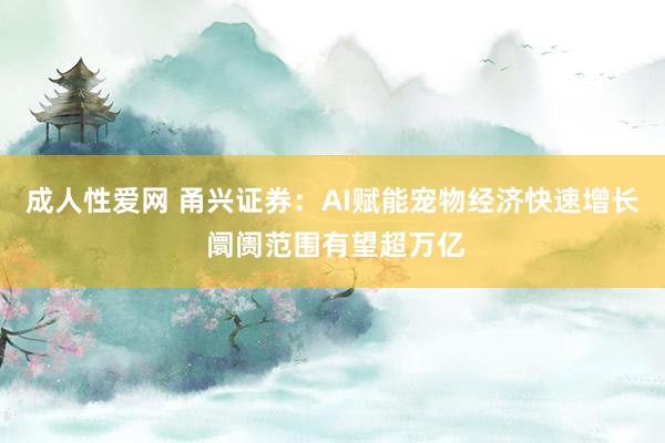成人性爱网 甬兴证券：AI赋能宠物经济快速增长 阛阓范围有望超万亿