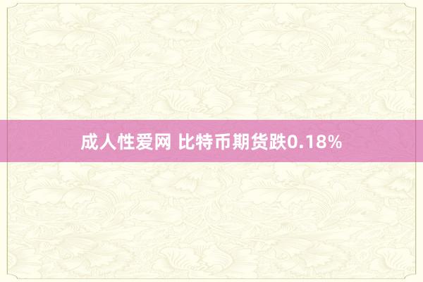 成人性爱网 比特币期货跌0.18%