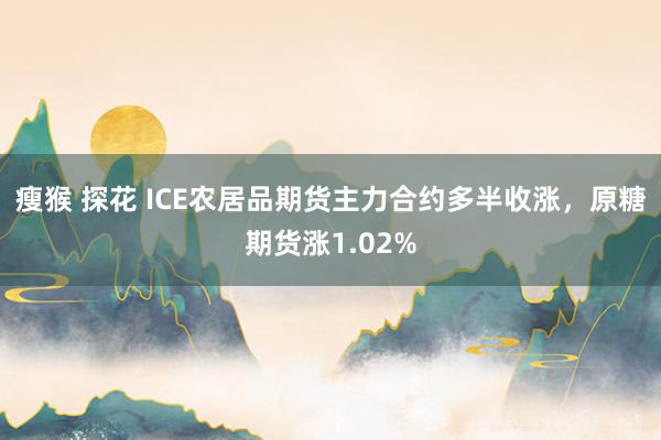 瘦猴 探花 ICE农居品期货主力合约多半收涨，原糖期货涨1.02%