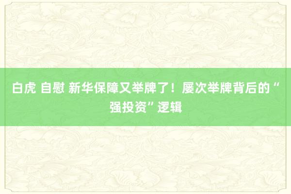 白虎 自慰 新华保障又举牌了！屡次举牌背后的“强投资”逻辑